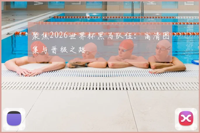 聚焦2026世界杯黑马队伍:高清图集与晋级之路