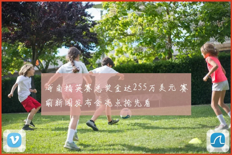 海南精英赛总奖金达255万美元 赛前新闻发布会亮点抢先看