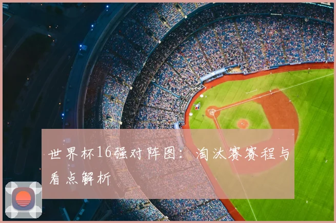 世界杯16强对阵图：淘汰赛赛程与看点解析