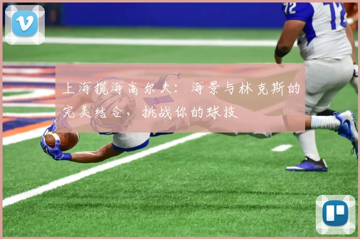 上海揽海高尔夫:海景与林克斯的完美结合,挑战你的球技