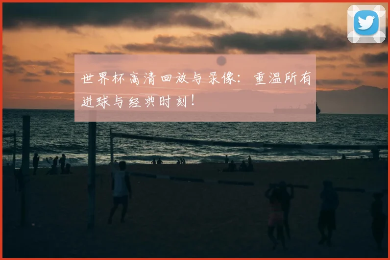 世界杯高清回放与录像:重温所有进球与经典时刻!