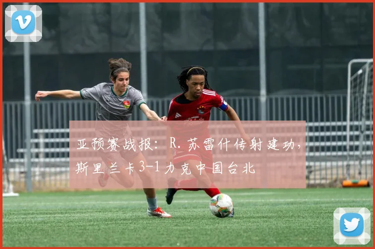 亚预赛战报：R.苏雷什传射建功，斯里兰卡3-1力克中国台北