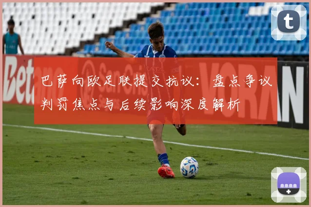 巴萨向欧足联提交抗议:盘点争议判罚焦点与后续影响深度解析