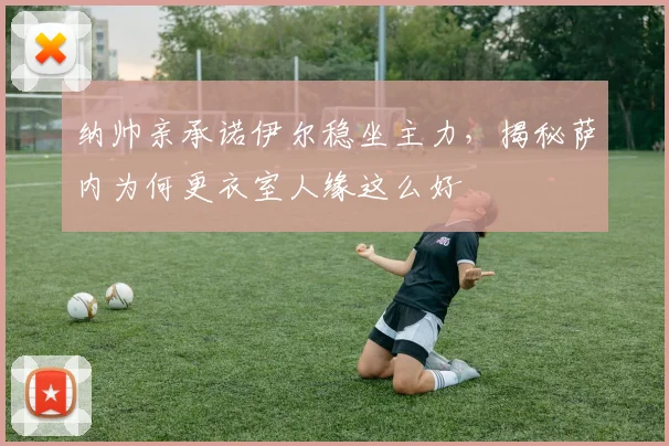 纳帅亲承诺伊尔稳坐主力，揭秘萨内为何更衣室人缘这么好