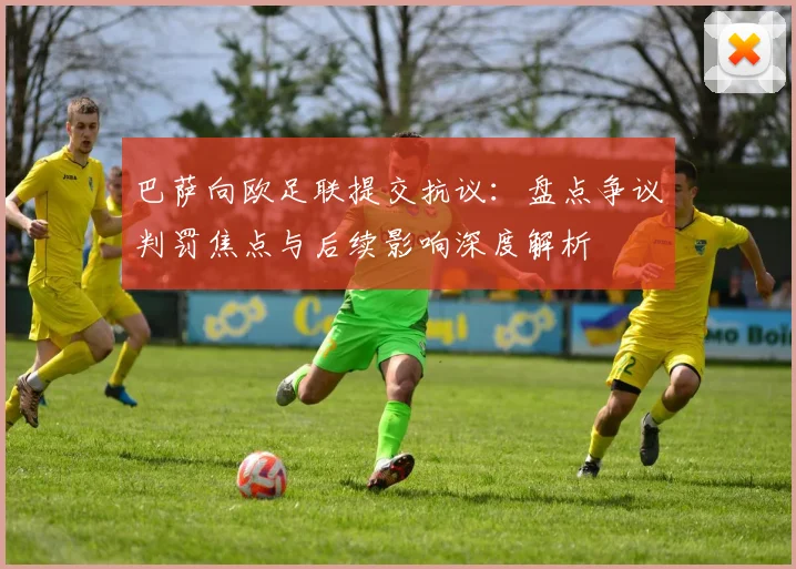 巴萨向欧足联提交抗议:盘点争议判罚焦点与后续影响深度解析
