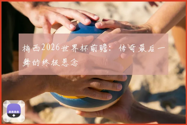 梅西2026世界杯前瞻:传奇最后一舞的终极悬念