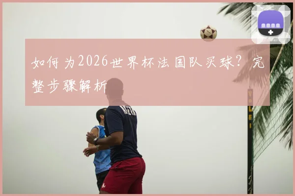 如何为2026世界杯法国队买球?完整步骤解析