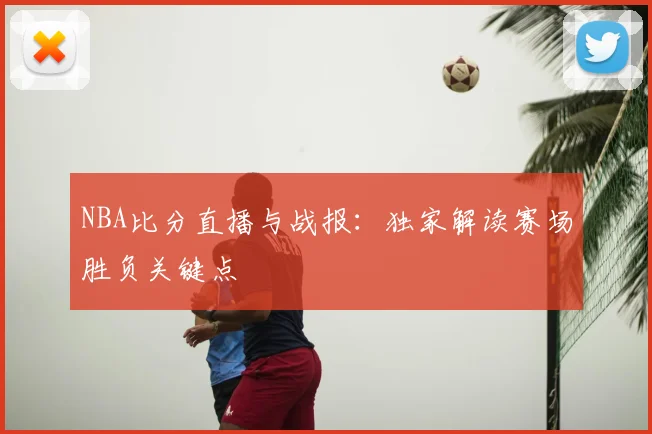 NBA比分直播与战报：独家解读赛场胜负关键点
