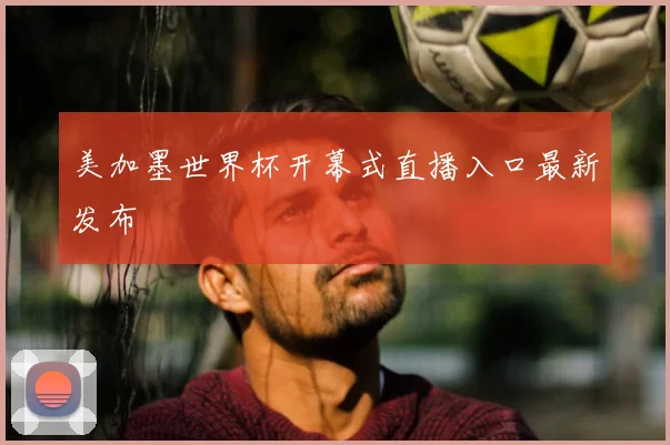 美加墨世界杯开幕式直播入口最新发布