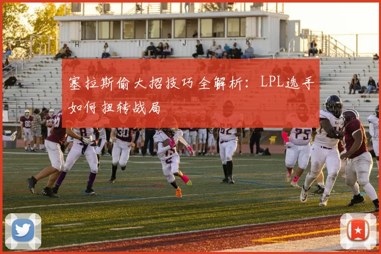 塞拉斯偷大招技巧全解析：LPL选手如何扭转战局
