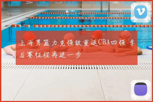 上海男篮力克强敌重返CBA四强 季后赛征程再进一步