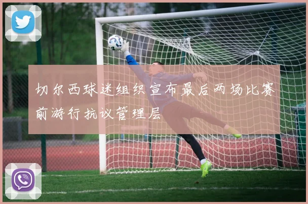 切尔西球迷组织宣布最后两场比赛前游行抗议管理层