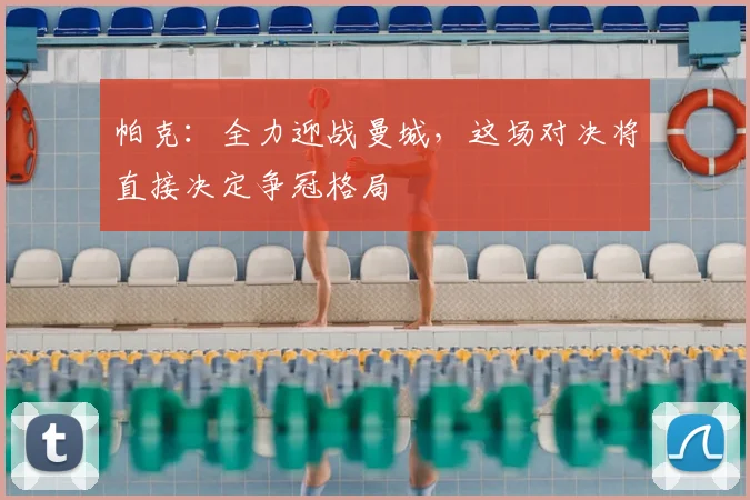 帕克:全力迎战曼城,这场对决将直接决定争冠格局