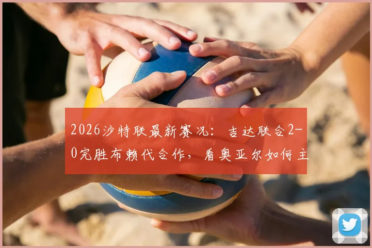 2026沙特联最新赛况：吉达联合2-0完胜布赖代合作，看奥亚尔如何主导比赛，附全场集锦与积分榜解读