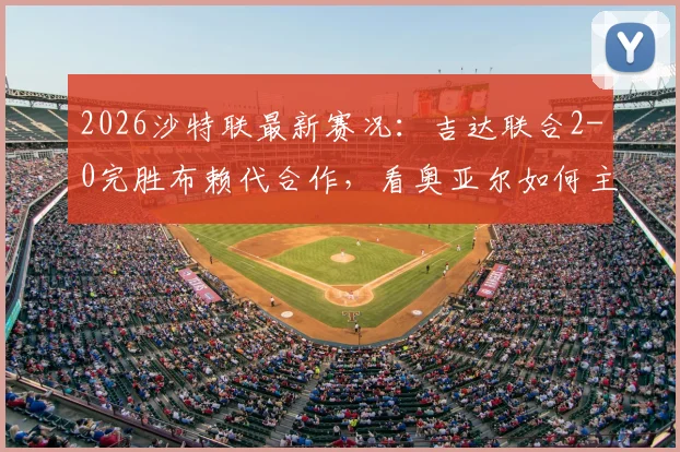2026沙特联最新赛况:吉达联合2-0完胜布赖代合作,看奥亚尔如何主导比赛,附全场集锦与积分榜解读
