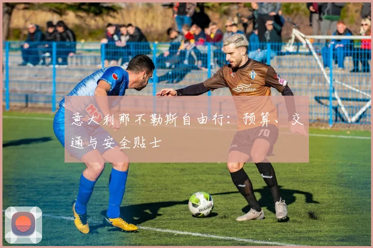 意大利那不勒斯自由行:预算、交通与安全贴士