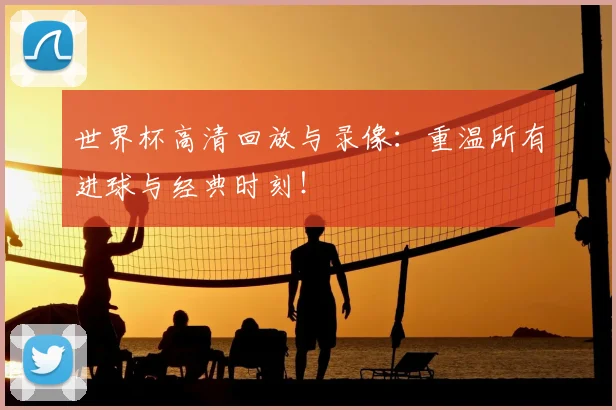 世界杯高清回放与录像:重温所有进球与经典时刻!