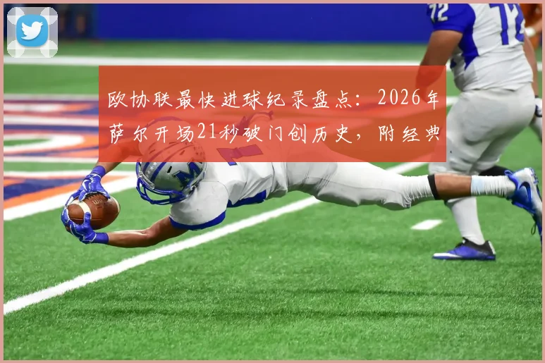 欧协联最快进球纪录盘点：2026年萨尔开场21秒破门创历史，附经典进球瞬间视频回顾