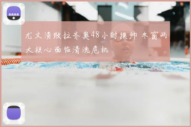 尤文溃败拉齐奥48小时换帅 冬窗两大核心面临清洗危机
