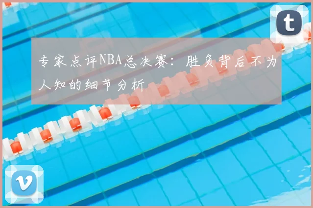 专家点评NBA总决赛:胜负背后不为人知的细节分析