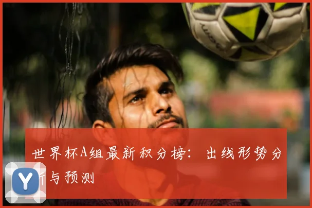世界杯A组最新积分榜:出线形势分析与预测