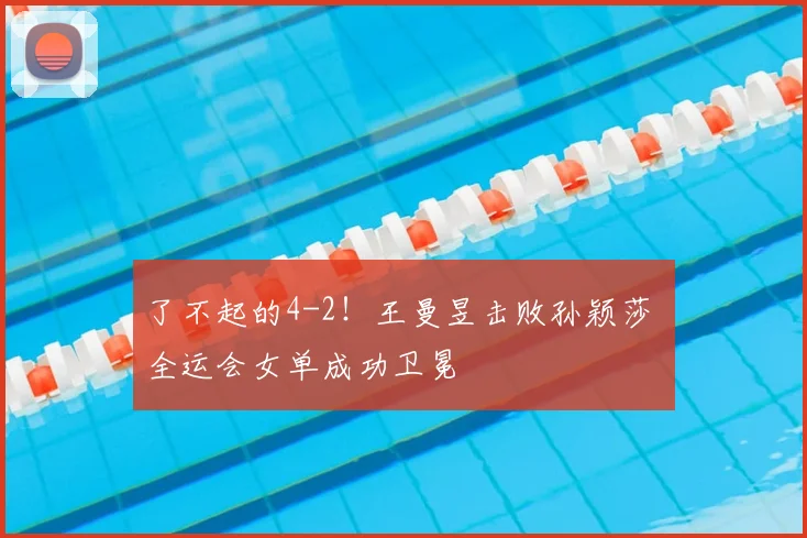 了不起的4-2!王曼昱击败孙颖莎 全运会女单成功卫冕