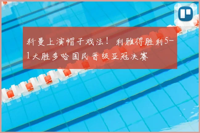 科曼上演帽子戏法！利雅得胜利5-1大胜多哈国民晋级亚冠决赛