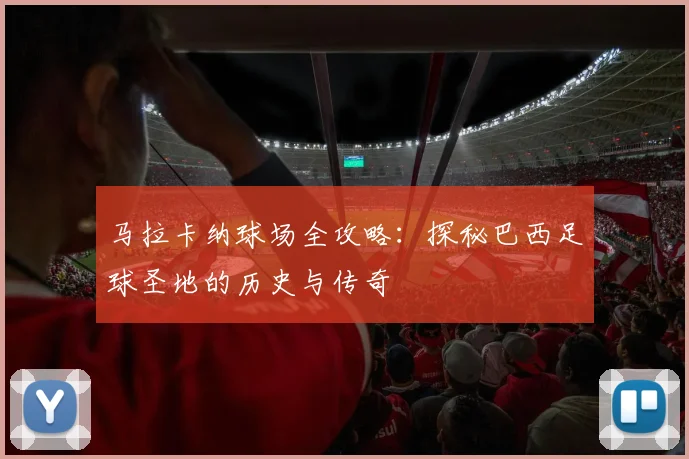 马拉卡纳球场全攻略:探秘巴西足球圣地的历史与传奇