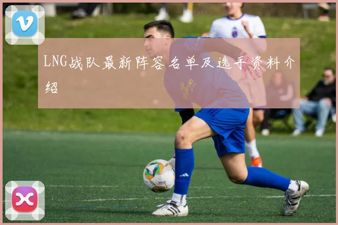 LNG战队最新阵容名单及选手资料介绍