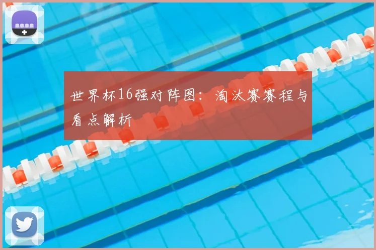 世界杯16强对阵图：淘汰赛赛程与看点解析