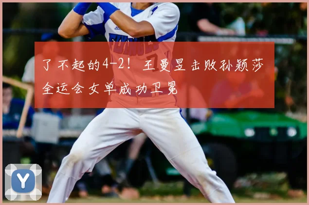 了不起的4-2！王曼昱击败孙颖莎 全运会女单成功卫冕