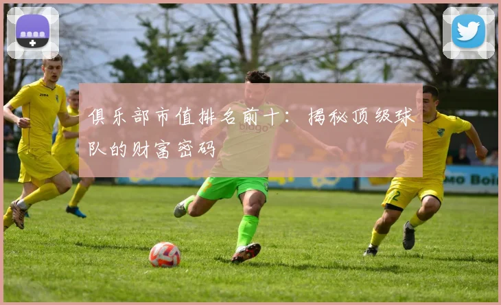 俱乐部市值排名前十:揭秘顶级球队的财富密码