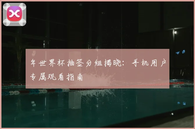 年世界杯抽签分组揭晓：手机用户专属观看指南