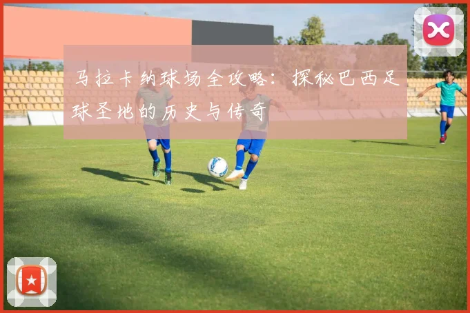 马拉卡纳球场全攻略:探秘巴西足球圣地的历史与传奇