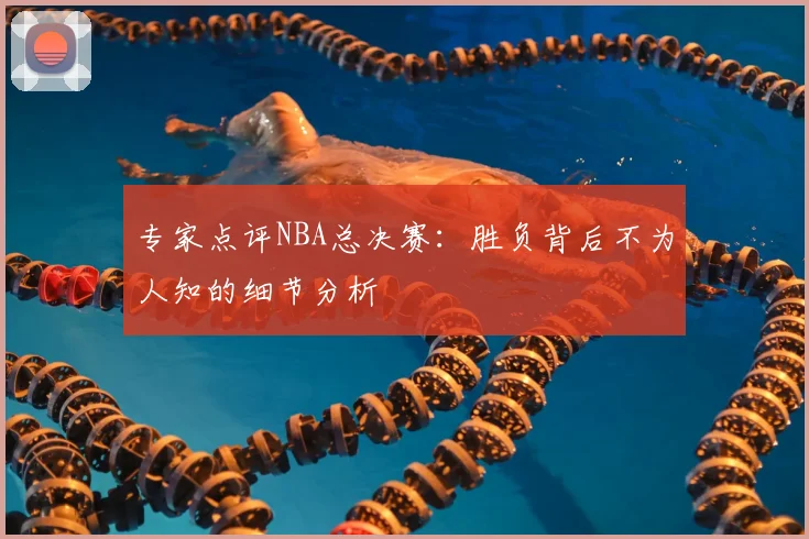 专家点评NBA总决赛：胜负背后不为人知的细节分析