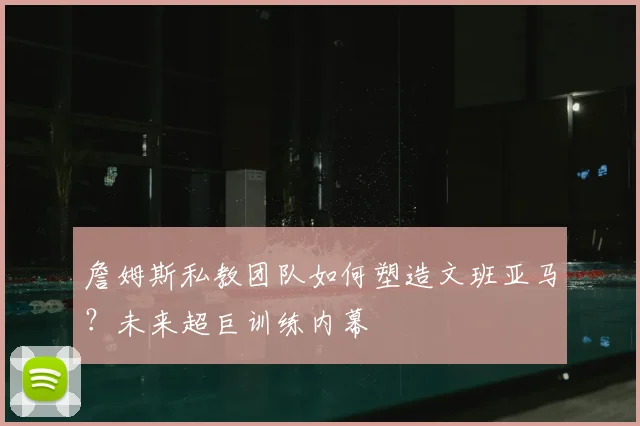 詹姆斯私教团队如何塑造文班亚马？未来超巨训练内幕