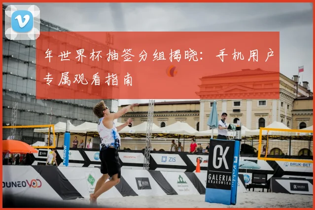 年世界杯抽签分组揭晓：手机用户专属观看指南