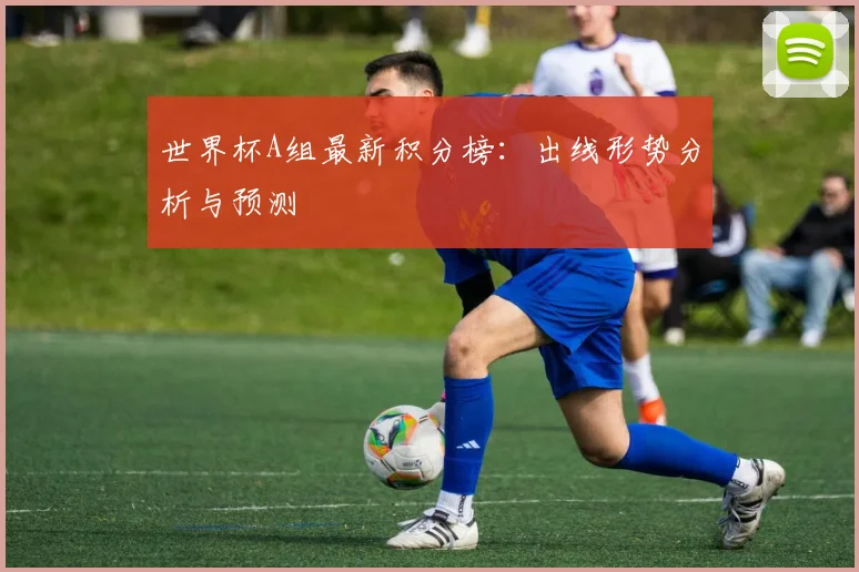 世界杯A组最新积分榜:出线形势分析与预测