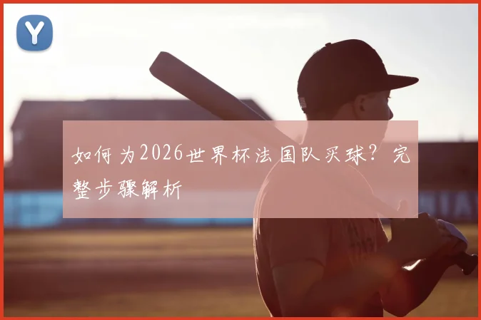 如何为2026世界杯法国队买球?完整步骤解析