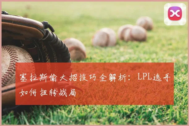 塞拉斯偷大招技巧全解析：LPL选手如何扭转战局